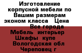 Изготовление корпусной мебели по Вашим размерам,эконом класса › Цена ­ 8 000 - Все города Мебель, интерьер » Шкафы, купе   . Вологодская обл.,Череповец г.